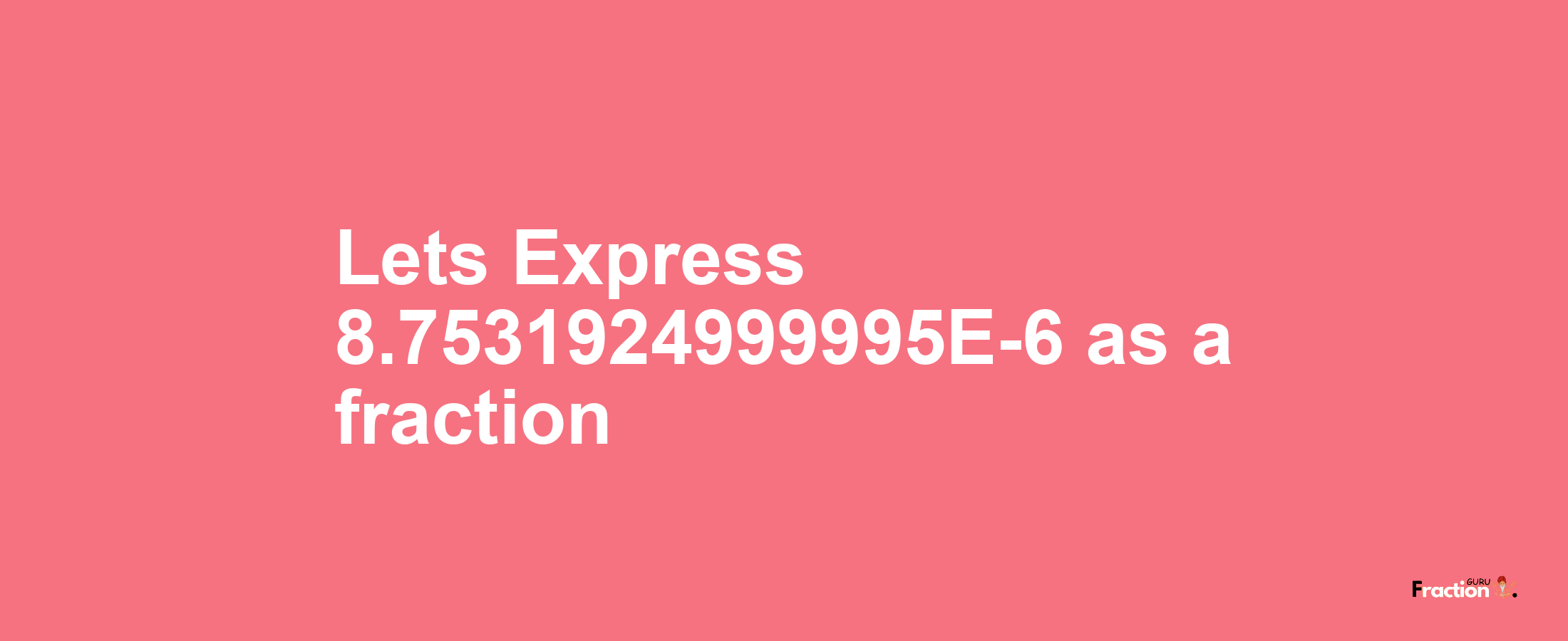 Lets Express 8.7531924999995E-6 as afraction